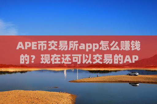 APE币交易所app怎么赚钱的？现在还可以交易的APE币交易平台