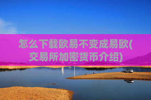 怎么下载欧易不变成易欧(交易所加密货币介绍)