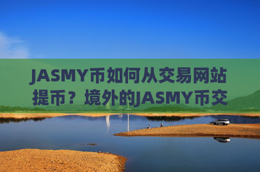 JASMY币如何从交易网站提币？境外的JASMY币交易平台app