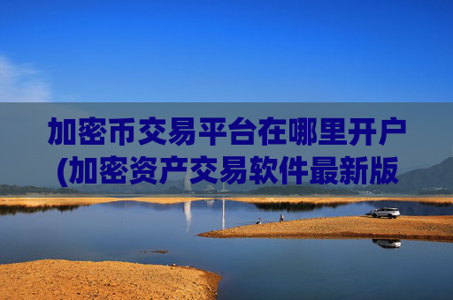 加密币交易平台在哪里开户(加密资产交易软件最新版本)