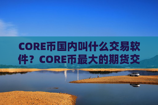 CORE币国内叫什么交易软件？CORE币最大的期货交易所