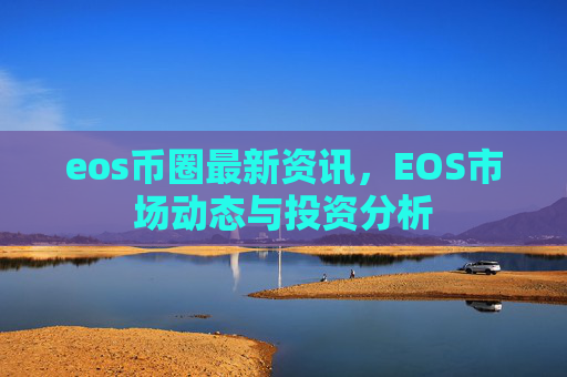 eos币圈最新资讯，EOS市场动态与投资分析