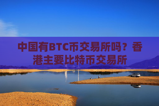 中国有BTC币交易所吗？香港主要比特币交易所