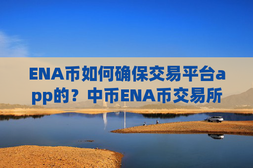 ENA币如何确保交易平台app的？中币ENA币交易所官网