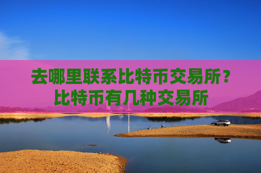 去哪里联系比特币交易所？比特币有几种交易所