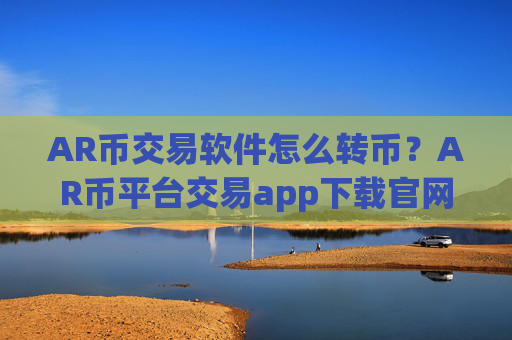 AR币交易软件怎么转币？AR币平台交易app下载官网