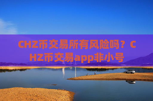 CHZ币交易所有风险吗？CHZ币交易app非小号