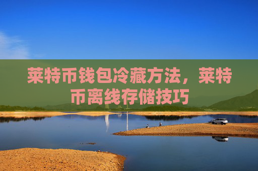 莱特币钱包冷藏方法，莱特币离线存储技巧