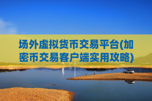 场外虚拟货币交易平台(加密币交易客户端实用攻略)