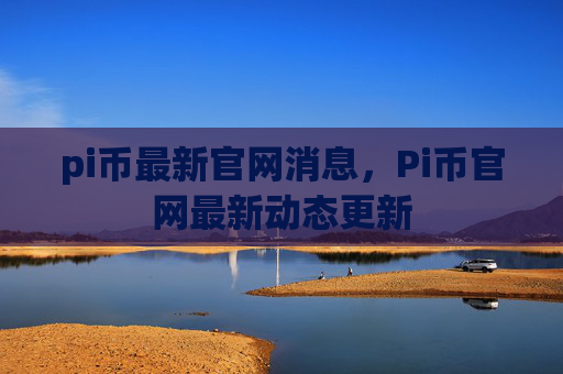 pi币最新官网消息，Pi币官网最新动态更新