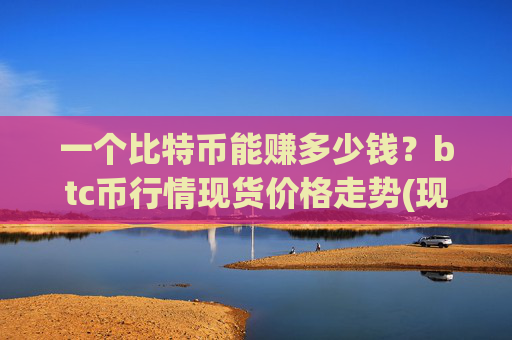 一个比特币能赚多少钱?btc币行情现货价格走势(现价710483.9元)