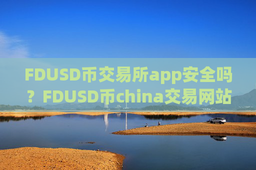 FDUSD币交易所app安全吗？FDUSD币china交易网站可靠吗