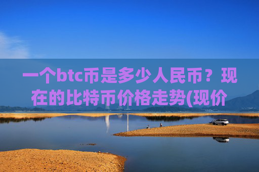 一个btc币是多少人民币？现在的比特币价格走势(现价706986.56元)