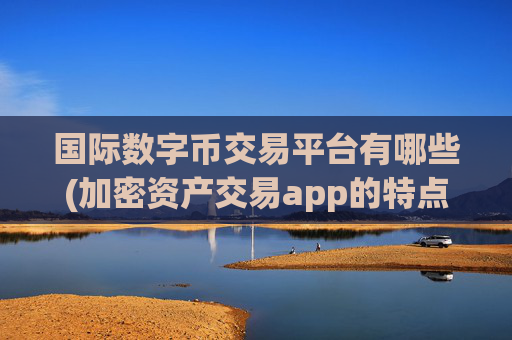 国际数字币交易平台有哪些(加密资产交易app的特点分析)