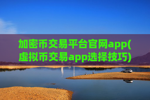 加密币交易平台官网app(虚拟币交易app选择技巧)