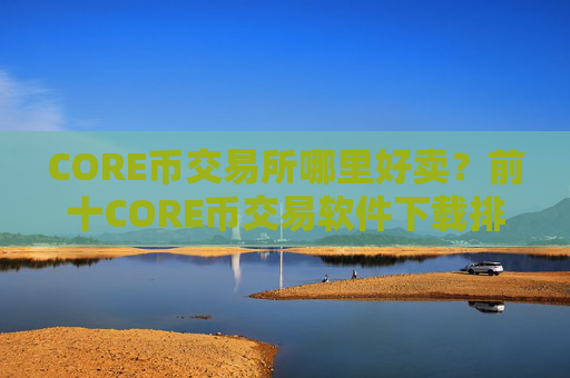 CORE币交易所哪里好卖？前十CORE币交易软件下载排行榜