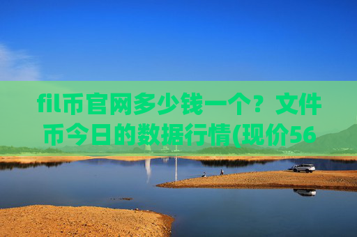 fil币官网多少钱一个？文件币今日的数据行情(现价56.7162元)