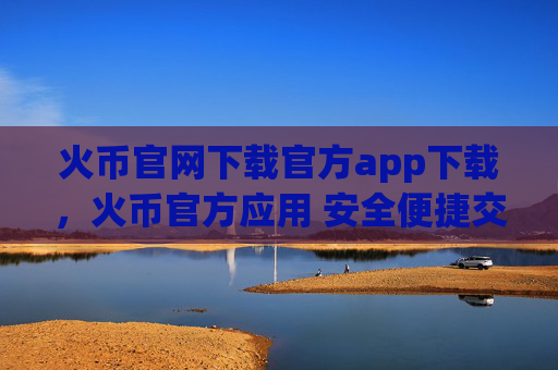 火币官网下载官方app下载，火币官方应用 安全便捷交易体验