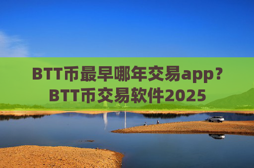 BTT币最早哪年交易app？BTT币交易软件2025