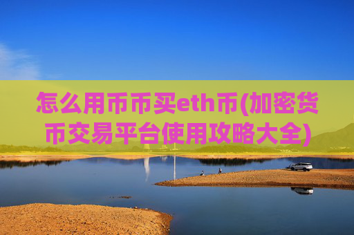 怎么用币币买eth币(加密货币交易平台使用攻略大全)