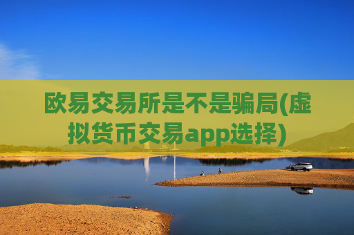 欧易交易所是不是骗局(虚拟货币交易app选择)