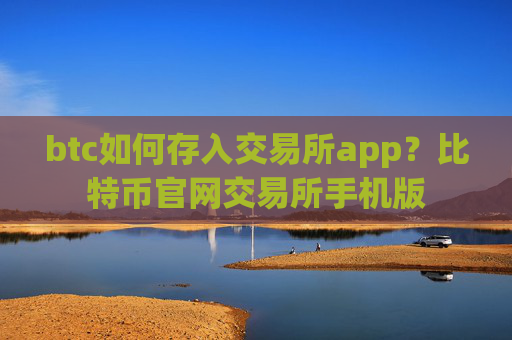 btc如何存入交易所app？比特币官网交易所手机版