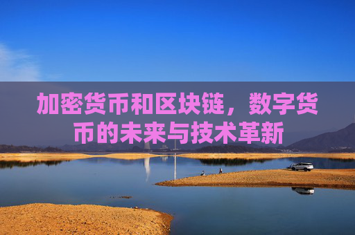 加密货币和区块链，数字货币的未来与技术革新