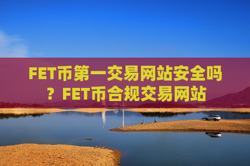 FET币第一交易网站安全吗?FET币合规交易网站