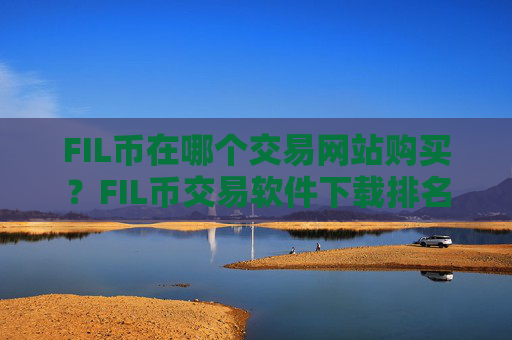 FIL币在哪个交易网站购买？FIL币交易软件下载排名中国