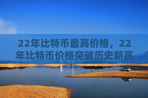 22年比特币最高价格，22年比特币价格突破历史新高