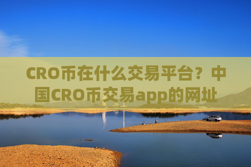 CRO币在什么交易平台？中国CRO币交易app的网址