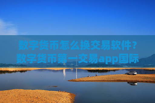 数字货币怎么换交易软件？数字货币第一交易app国际站