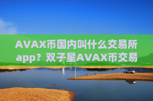 AVAX币国内叫什么交易所app？双子星AVAX币交易平台app