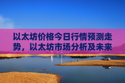 以太坊价格今日行情预测走势，以太坊市场分析及未来展望