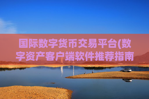 国际数字货币交易平台(数字资产客户端软件推荐指南)