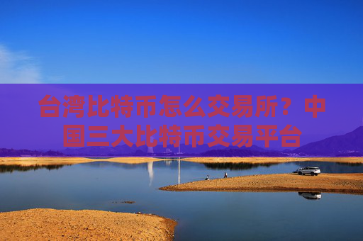 台湾比特币怎么交易所？中国三大比特币交易平台