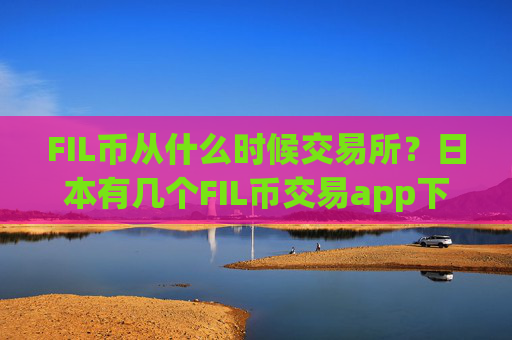 FIL币从什么时候交易所？日本有几个FIL币交易app下载