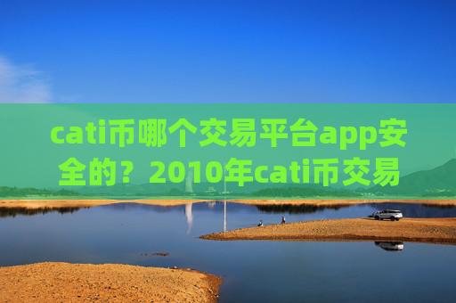 cati币哪个交易平台app安全的？2010年cati币交易平台app