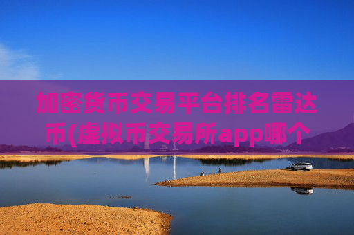 加密货币交易平台排名雷达币(虚拟币交易所app哪个好)