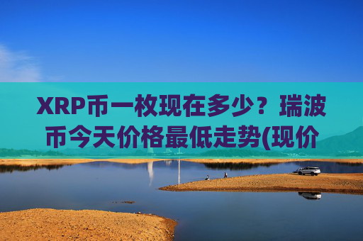 XRP币一枚现在多少？瑞波币今天价格最低走势(现价16.4613元)