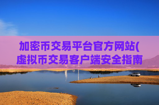 加密币交易平台官方网站(虚拟币交易客户端安全指南)