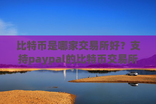 比特币是哪家交易所好？支持paypal的比特币交易所