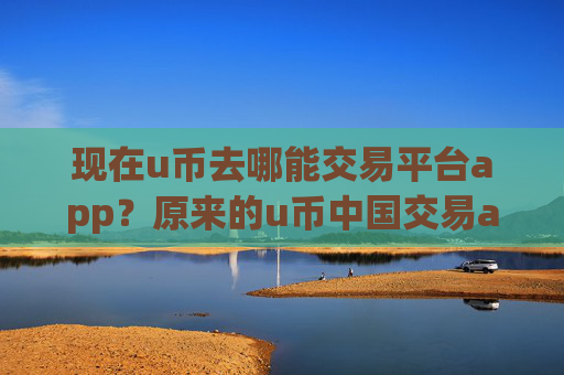 现在u币去哪能交易平台app？原来的u币中国交易app下载