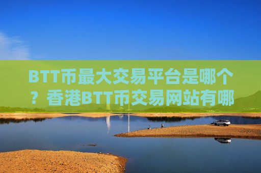 BTT币最大交易平台是哪个？香港BTT币交易网站有哪几个