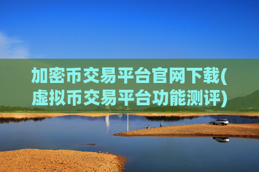 加密币交易平台官网下载(虚拟币交易平台功能测评)