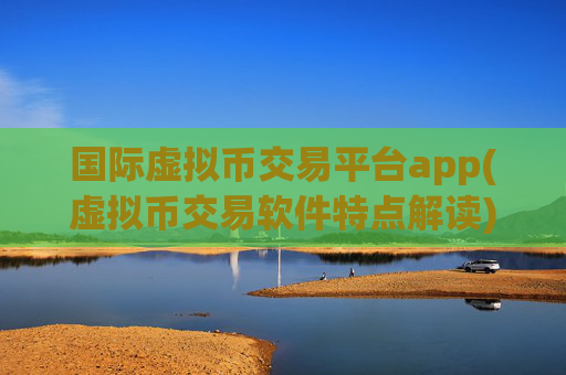 国际虚拟币交易平台app(虚拟币交易软件特点解读)