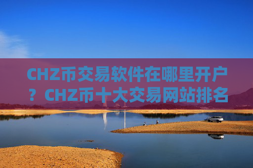 CHZ币交易软件在哪里开户？CHZ币十大交易网站排名榜