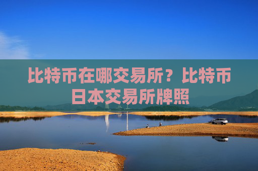 比特币在哪交易所？比特币日本交易所牌照