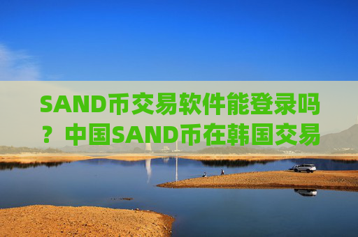 SAND币交易软件能登录吗？中国SAND币在韩国交易所app下载