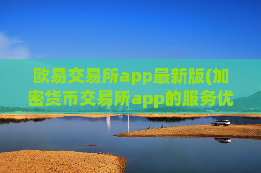 欧易交易所app最新版(加密货币交易所app的服务优质)